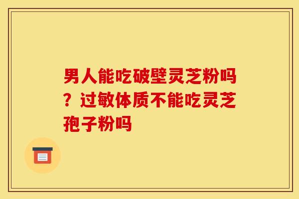男人能吃破壁灵芝粉吗？过敏体质不能吃灵芝孢子粉吗