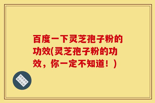 百度一下灵芝孢子粉的功效(灵芝孢子粉的功效，你一定不知道！)