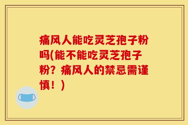 痛风人能吃灵芝孢子粉吗(能不能吃灵芝孢子粉？痛风人的禁忌需谨慎！)