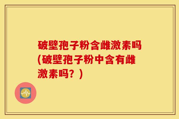 破壁孢子粉含雌激素吗(破壁孢子粉中含有雌激素吗？)