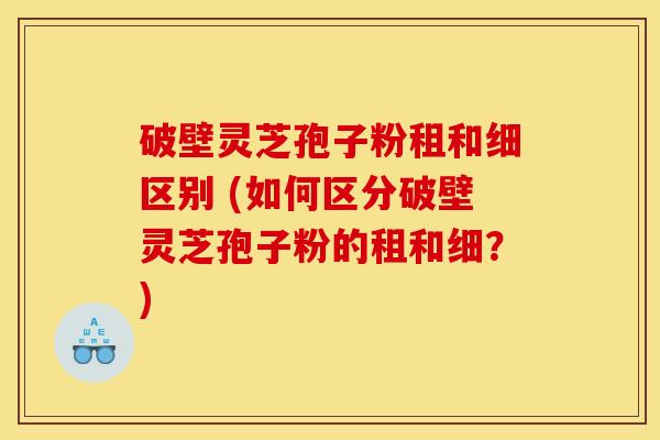 破壁灵芝孢子粉租和细区别 (如何区分破壁灵芝孢子粉的租和细？)