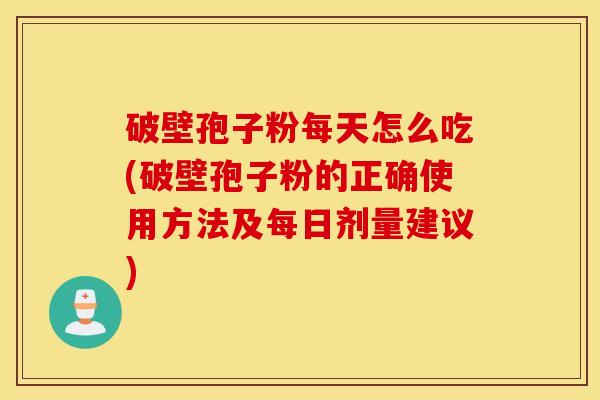 破壁孢子粉每天怎么吃(破壁孢子粉的正确使用方法及每日剂量建议)