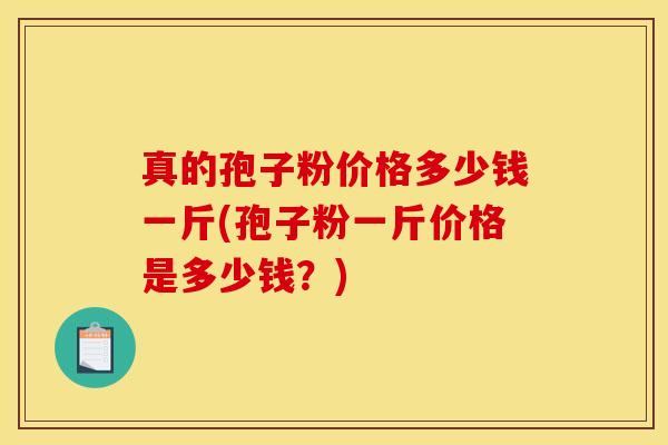 真的孢子粉价格多少钱一斤(孢子粉一斤价格是多少钱？)