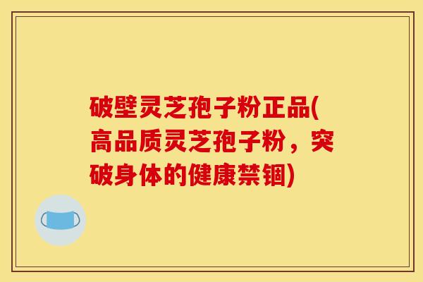 破壁灵芝孢子粉正品(高品质灵芝孢子粉，突破身体的健康禁锢)