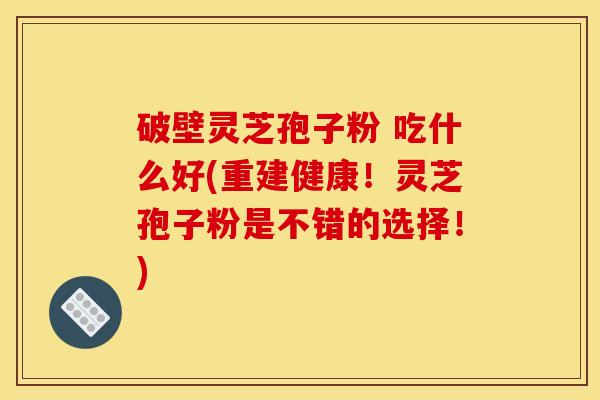 破壁灵芝孢子粉 吃什么好(重建健康！灵芝孢子粉是不错的选择！)