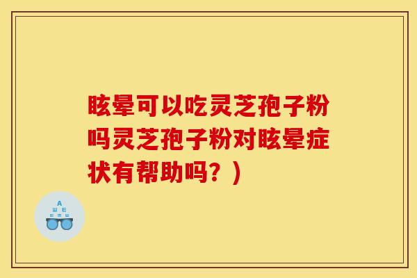 眩晕可以吃灵芝孢子粉吗灵芝孢子粉对眩晕症状有帮助吗？)