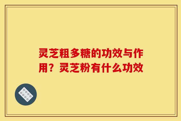 灵芝粗多糖的功效与作用？灵芝粉有什么功效