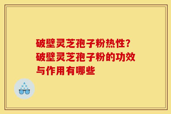 破壁灵芝孢子粉热性？破壁灵芝孢子粉的功效与作用有哪些