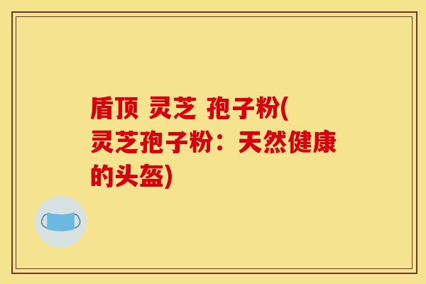 盾顶 灵芝 孢子粉(灵芝孢子粉：天然健康的头盔)