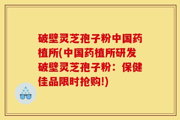 破壁灵芝孢子粉中国药植所(中国药植所研发破壁灵芝孢子粉：保健佳品限时抢购!)