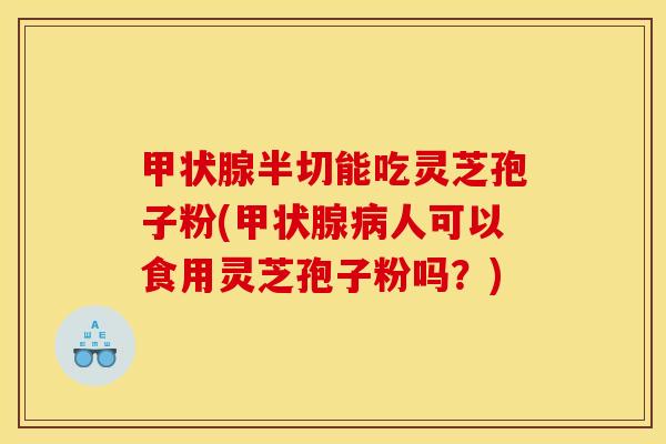 甲状腺半切能吃灵芝孢子粉(甲状腺病人可以食用灵芝孢子粉吗？)
