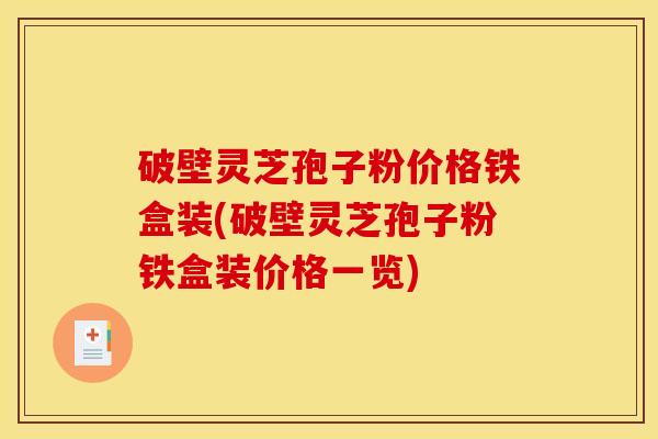 破壁灵芝孢子粉价格铁盒装(破壁灵芝孢子粉铁盒装价格一览)