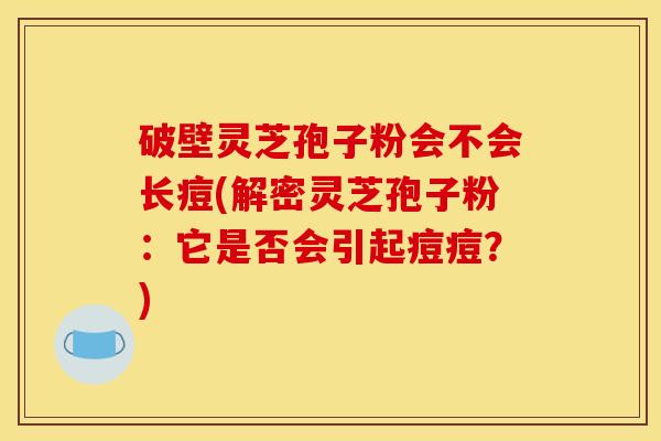 破壁灵芝孢子粉会不会长痘(解密灵芝孢子粉：它是否会引起痘痘？)