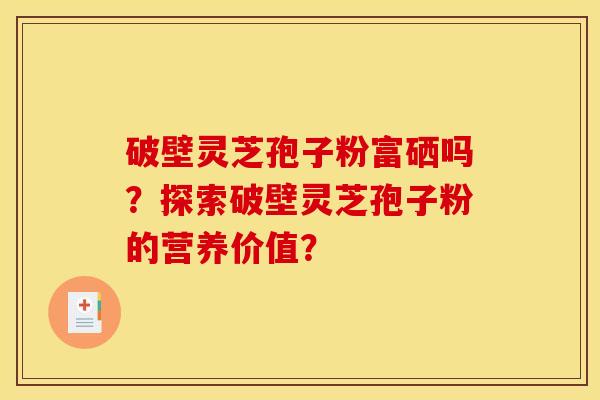 破壁灵芝孢子粉富硒吗？探索破壁灵芝孢子粉的营养价值？