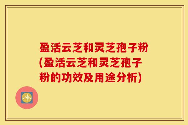 盈活云芝和灵芝孢子粉(盈活云芝和灵芝孢子粉的功效及用途分析)