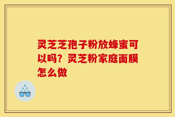 灵芝芝孢子粉放蜂蜜可以吗？灵芝粉家庭面膜怎么做
