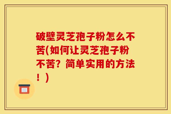 破壁灵芝孢子粉怎么不苦(如何让灵芝孢子粉不苦？简单实用的方法！)