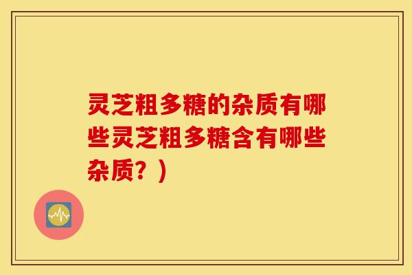灵芝粗多糖的杂质有哪些灵芝粗多糖含有哪些杂质？)