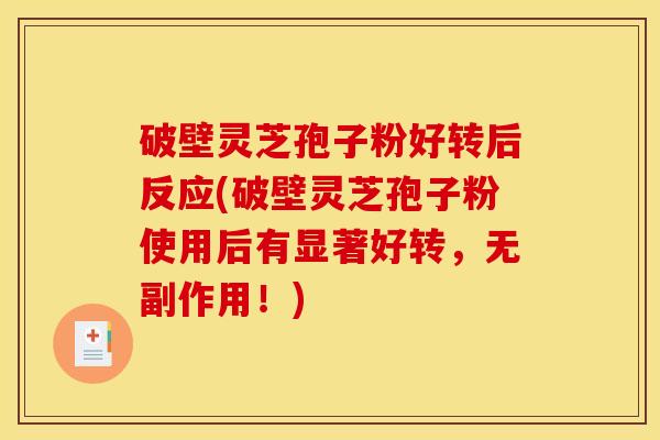 破壁灵芝孢子粉好转后反应(破壁灵芝孢子粉使用后有显著好转，无副作用！)