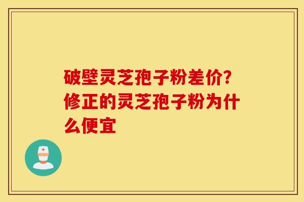 破壁灵芝孢子粉差价？修正的灵芝孢子粉为什么便宜