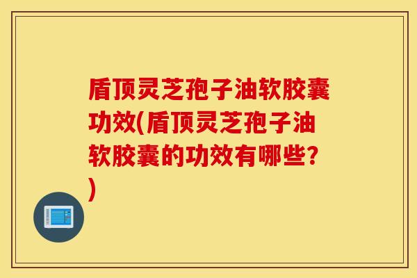 盾顶灵芝孢子油软胶囊功效(盾顶灵芝孢子油软胶囊的功效有哪些？)