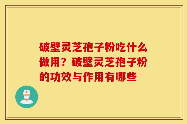 破壁灵芝孢子粉吃什么做用？破壁灵芝孢子粉的功效与作用有哪些