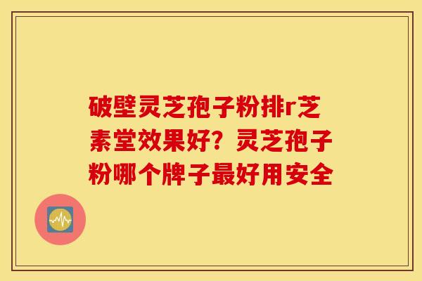 破壁灵芝孢子粉排r芝素堂效果好？灵芝孢子粉哪个牌子最好用安全
