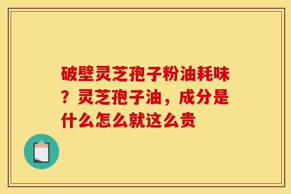 破壁灵芝孢子粉油耗味？灵芝孢子油，成分是什么怎么就这么贵