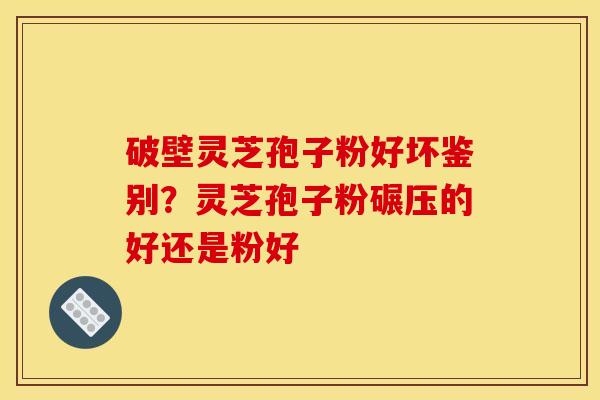 破壁灵芝孢子粉好坏鉴别？灵芝孢子粉碾压的好还是粉好
