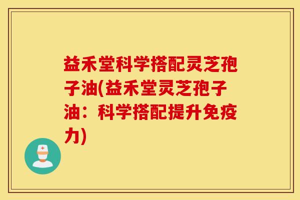 益禾堂科学搭配灵芝孢子油(益禾堂灵芝孢子油：科学搭配提升免疫力)