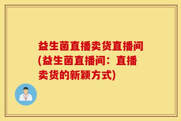益生菌直播卖货直播间(益生菌直播间：直播卖货的新颖方式)
