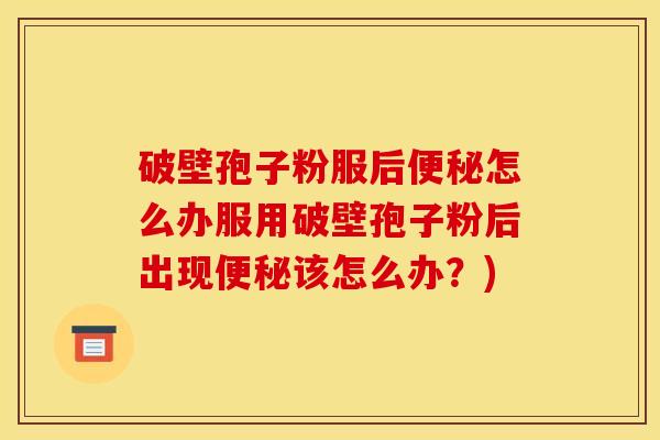 破壁孢子粉服后便秘怎么办服用破壁孢子粉后出现便秘该怎么办？)