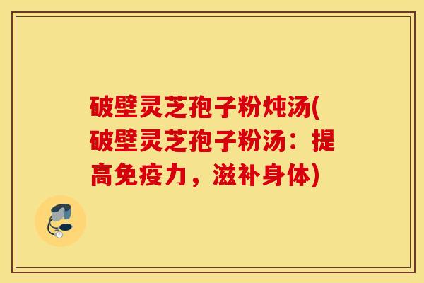 破壁灵芝孢子粉炖汤(破壁灵芝孢子粉汤：提高免疫力，滋补身体)