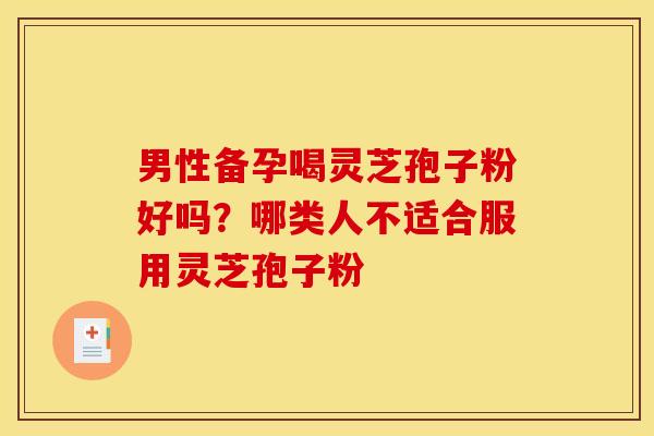 男性备孕喝灵芝孢子粉好吗？哪类人不适合服用灵芝孢子粉