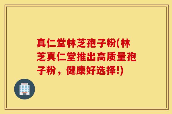 真仁堂林芝孢子粉(林芝真仁堂推出高质量孢子粉，健康好选择!)