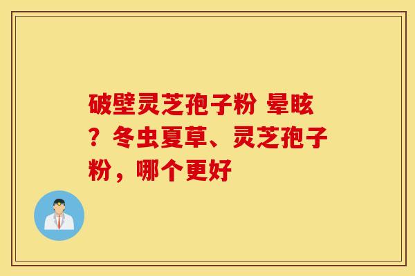 破壁灵芝孢子粉 晕眩？冬虫夏草、灵芝孢子粉，哪个更好