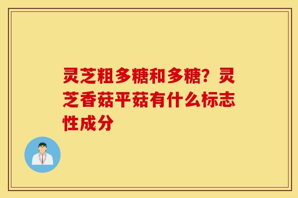 灵芝粗多糖和多糖？灵芝香菇平菇有什么标志性成分