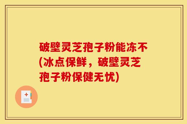 破壁灵芝孢子粉能冻不(冰点保鲜，破壁灵芝孢子粉保健无忧)