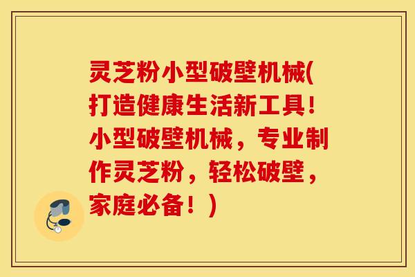 灵芝粉小型破壁机械(打造健康生活新工具！小型破壁机械，专业制作灵芝粉，轻松破壁，家庭必备！)