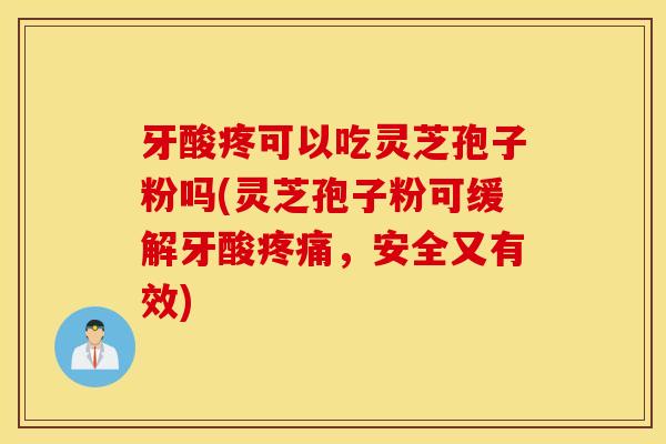 牙酸疼可以吃灵芝孢子粉吗(灵芝孢子粉可缓解牙酸疼痛，安全又有效)