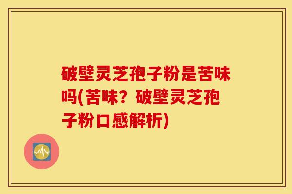 破壁灵芝孢子粉是苦味吗(苦味？破壁灵芝孢子粉口感解析)