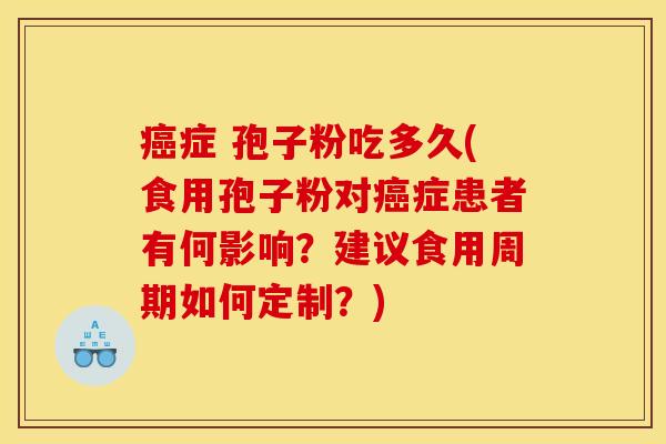 癌症 孢子粉吃多久(食用孢子粉对癌症患者有何影响？建议食用周期如何定制？)