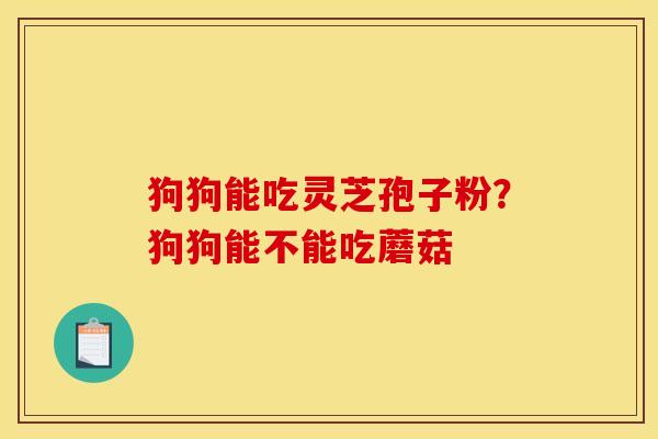 狗狗能吃灵芝孢子粉？狗狗能不能吃蘑菇
