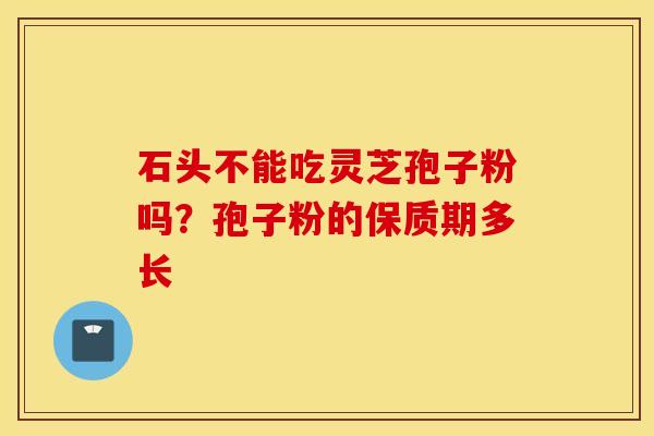 石头不能吃灵芝孢子粉吗？孢子粉的保质期多长
