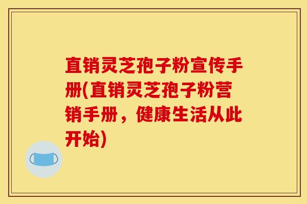 直销灵芝孢子粉宣传手册(直销灵芝孢子粉营销手册，健康生活从此开始)
