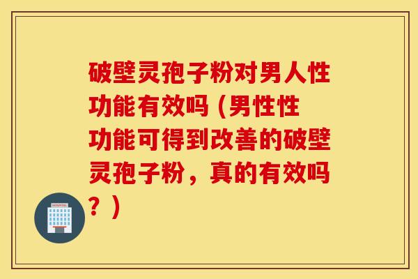 破壁灵孢子粉对男人性功能有效吗 (男性性功能可得到改善的破壁灵孢子粉，真的有效吗？)