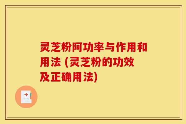 灵芝粉阿功率与作用和用法 (灵芝粉的功效及正确用法)