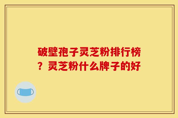 破壁孢子灵芝粉排行榜？灵芝粉什么牌子的好