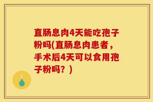 直肠息肉4天能吃孢子粉吗(直肠息肉患者，手术后4天可以食用孢子粉吗？)