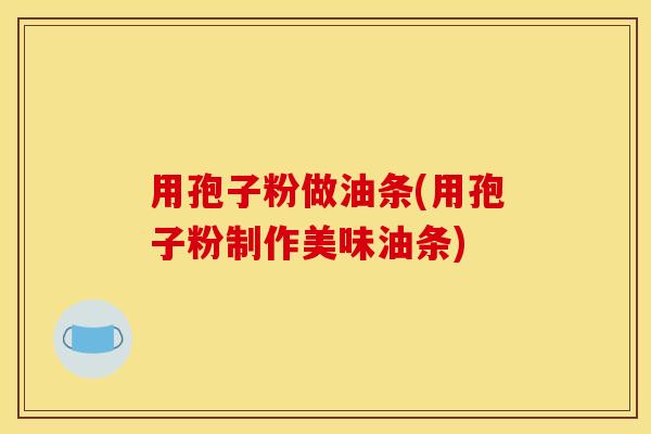 用孢子粉做油条(用孢子粉制作美味油条)